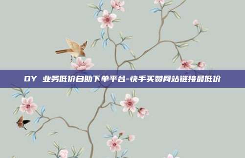 DY 业务低价自助下单平台-快手买赞网站链接最低价