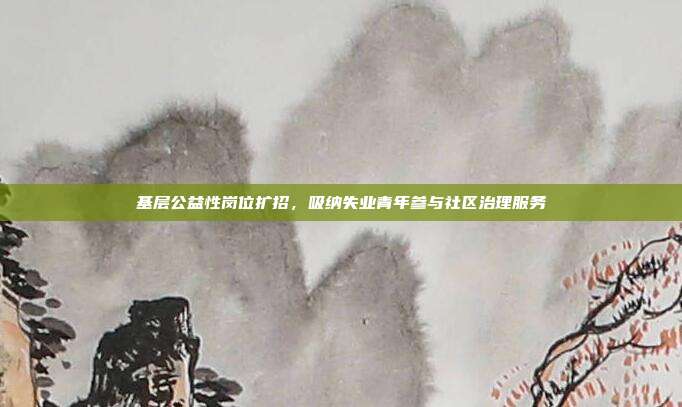 基层公益性岗位扩招，吸纳失业青年参与社区治理服务