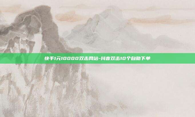 快手1元10000双击网站-抖音双击10个自助下单