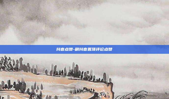 抖音点赞-刷抖音置顶评论点赞