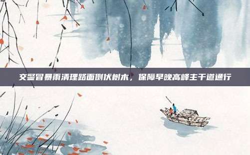 交警冒暴雨清理路面倒伏树木，保障早晚高峰主干道通行