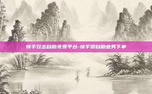 快手双击自助免费平台-快手赞自助业务下单