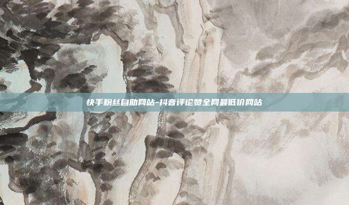 快手粉丝自助网站-抖音评论赞全网最低价网站