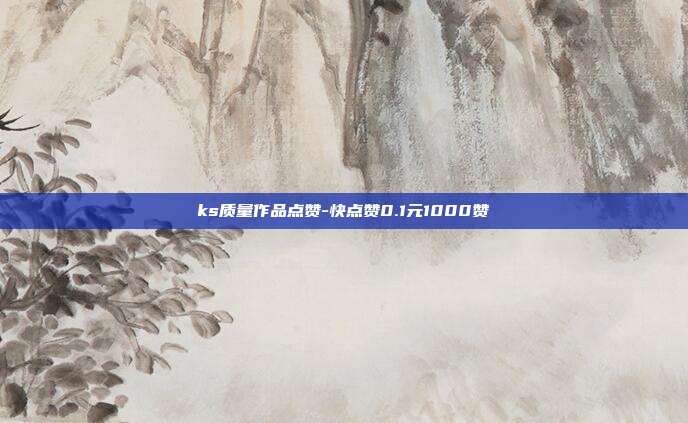 ks质量作品点赞-快点赞0.1元1000赞