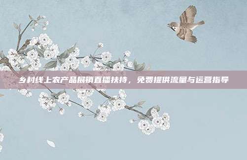 乡村线上农产品展销直播扶持，免费提供流量与运营指导