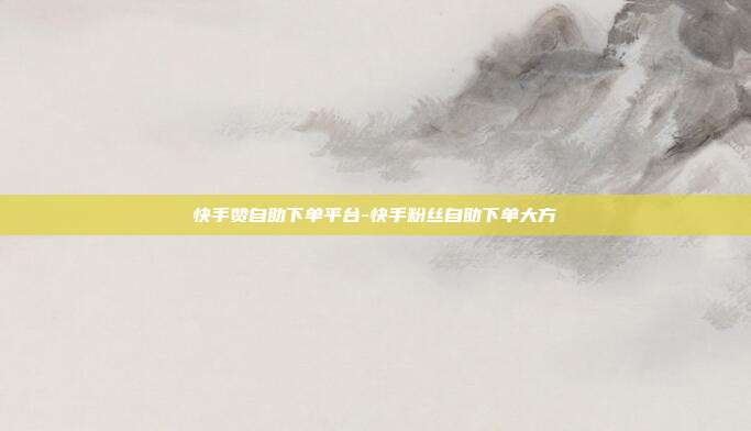 快手赞自助下单平台-快手粉丝自助下单大方