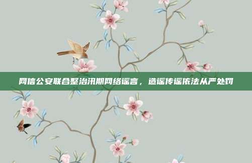 网信公安联合整治汛期网络谣言，造谣传谣依法从严处罚