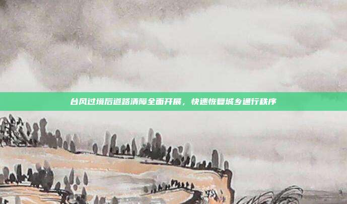 台风过境后道路清障全面开展，快速恢复城乡通行秩序