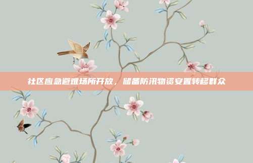 社区应急避难场所开放，储备防汛物资安置转移群众