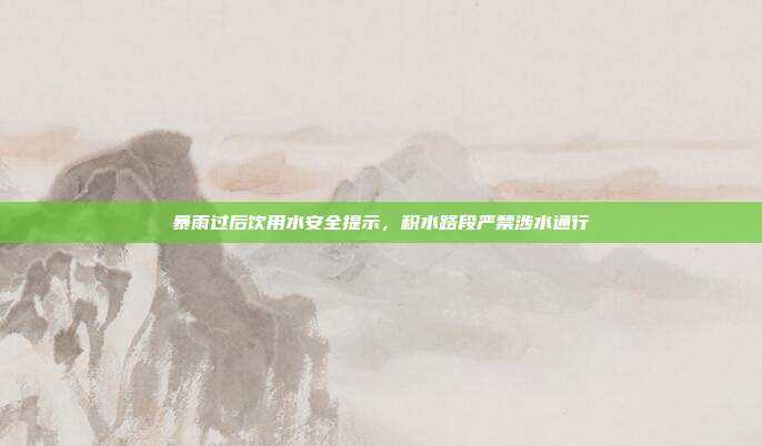 暴雨过后饮用水安全提示，积水路段严禁涉水通行