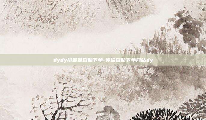 dydy拼多多自助下单-评论自助下单网站dy