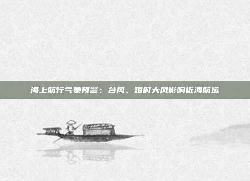 海上航行气象预警:台风、短时大风影响近海航运