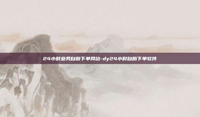 24小时业务自助下单网站-dy24小时自助下单软件