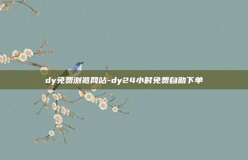 dy免费浏览网站-dy24小时免费自助下单