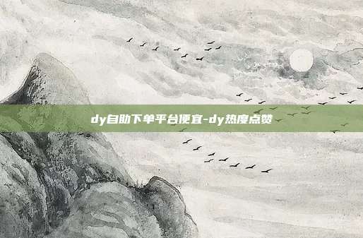 dy自助下单平台便宜-dy热度点赞