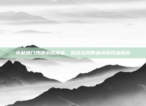 水利部门预调水库库容,应对台风带来持续性强降水