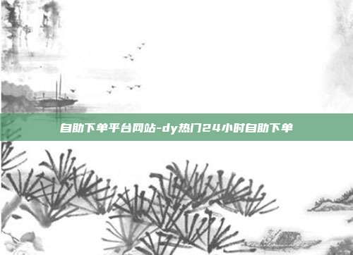 自助下单平台网站-dy热门24小时自助下单