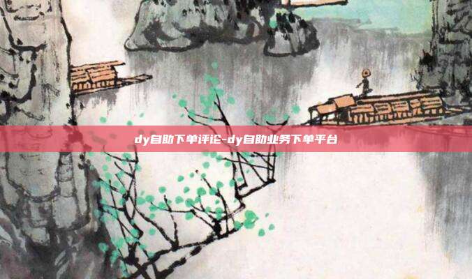 dy自助下单评论-dy自助业务下单平台