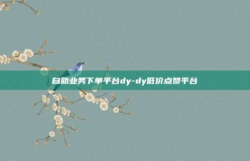 自助业务下单平台dy-dy低价点赞平台