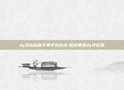 dy双击自助下单平台在线-低价便宜dy评论赞