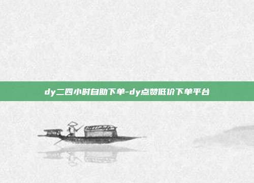 dy二四小时自助下单-dy点赞低价下单平台