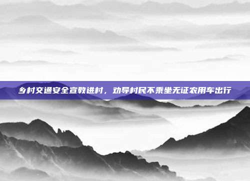 乡村交通安全宣教进村，劝导村民不乘坐无证农用车出行