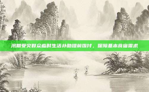 汛期受灾群众临时生活补助提前拨付，保障基本食宿需求