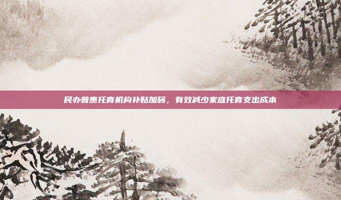 民办普惠托育机构补贴加码，有效减少家庭托育支出成本