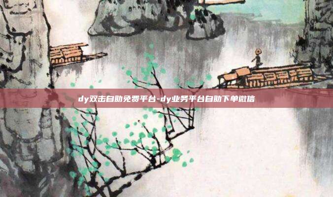 dy双击自助免费平台-dy业务平台自助下单微信