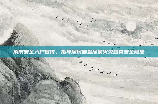 消防安全入户宣传,指导居民自查居家火灾各类安全隐患