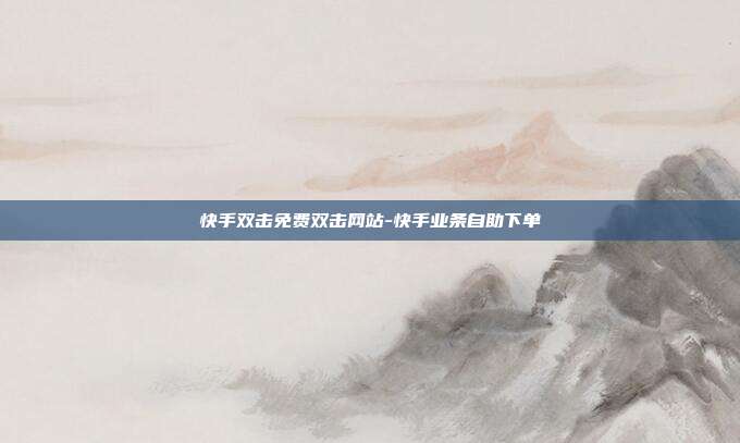 快手双击免费双击网站-快手业条自助下单