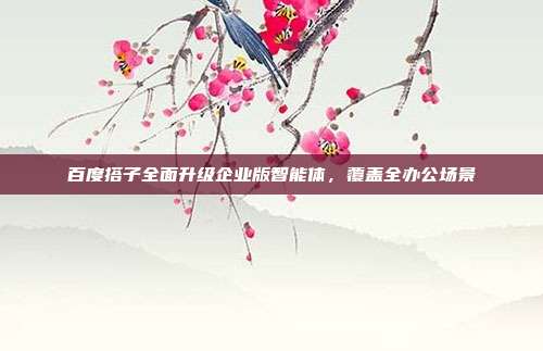 百度搭子全面升级企业版智能体，覆盖全办公场景