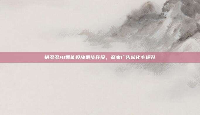 拼多多AI智能投放系统升级,商家广告转化率提升