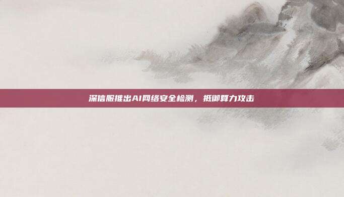 深信服推出AI网络安全检测,抵御算力攻击