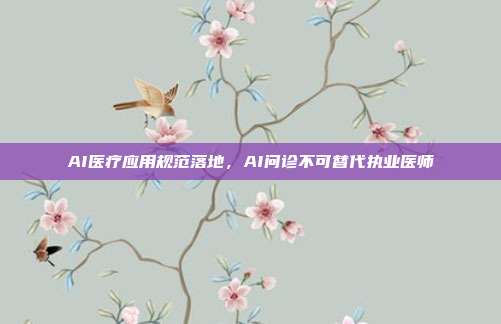AI医疗应用规范落地，AI问诊不可替代执业医师