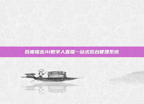 百度推出AI数字人直播一站式后台管理系统