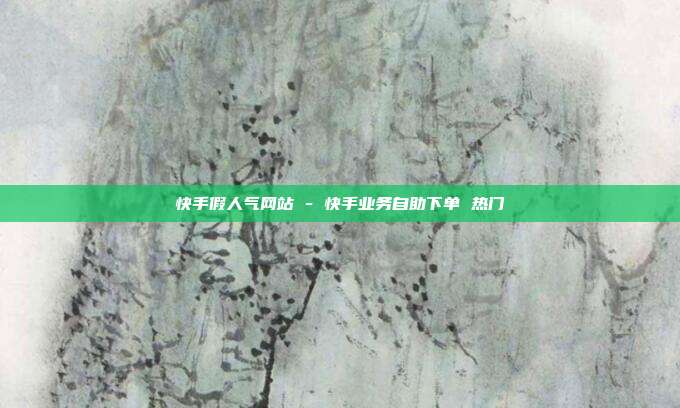快手假人气网站 - 快手业务自助下单 热门