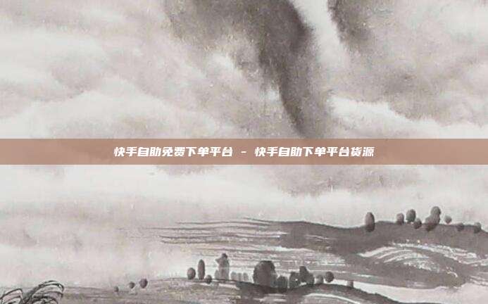 快手自助免费下单平台 - 快手自助下单平台货源