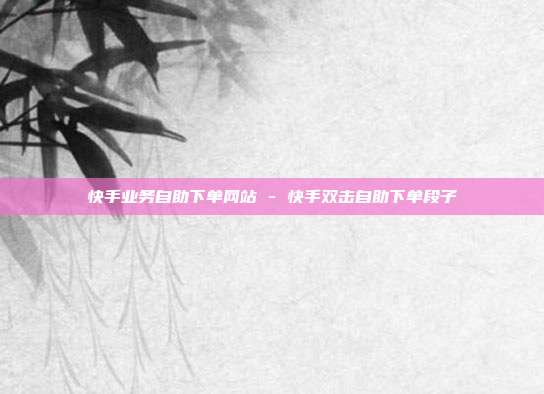 快手业务自助下单网站 - 快手双击自助下单段子