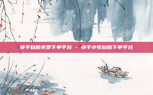 快手自助免费下单平台 - 快手小号自助下单平台