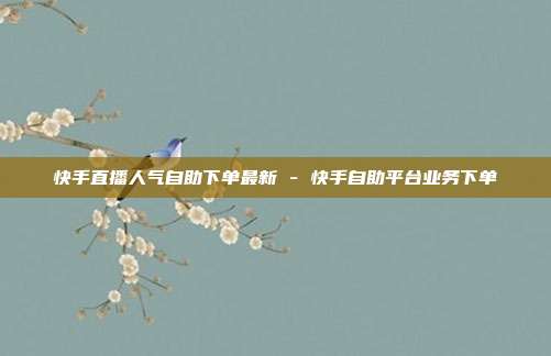 快手直播人气自助下单最新 - 快手自助平台业务下单