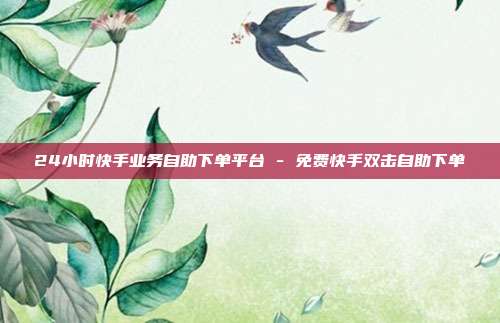 24小时快手业务自助下单平台 - 免费快手双击自助下单