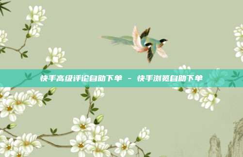 快手高级评论自助下单 - 快手浏览自助下单