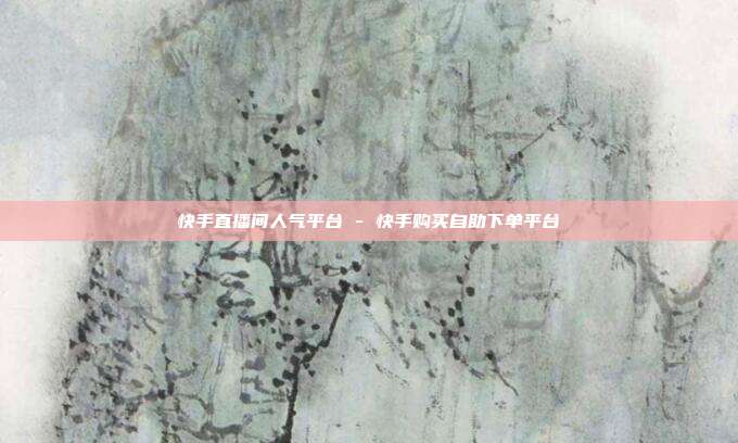 快手直播间人气平台 - 快手购买自助下单平台
