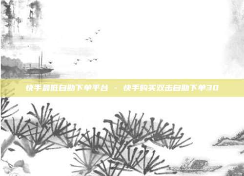快手最低自助下单平台 - 快手购买双击自助下单30
