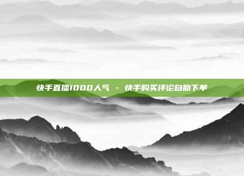 快手直播1000人气 - 快手购买评论自助下单