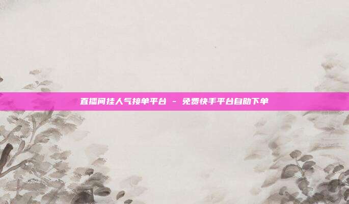 直播间挂人气接单平台 - 免费快手平台自助下单
