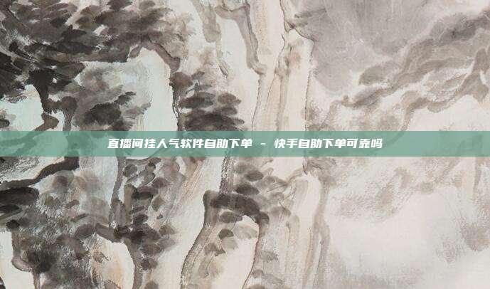 直播间挂人气软件自助下单 - 快手自助下单可靠吗