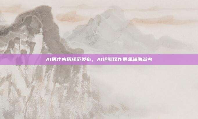 AI医疗应用规范发布,AI诊断仅作医师辅助参考