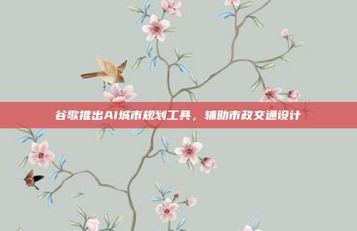 谷歌推出AI城市规划工具,辅助市政交通设计